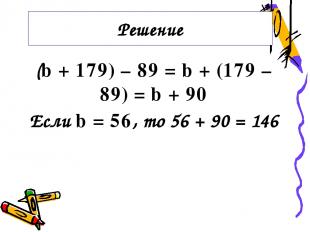 (b + 179) – 89 = b + (179 – 89) = b + 90 Если b = 56, то 56 + 90 = 146 Решение