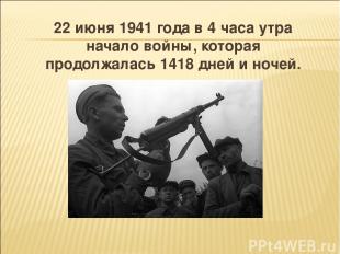 22 июня 1941 года в 4 часа утра начало войны, которая продолжалась 1418 дней и н
