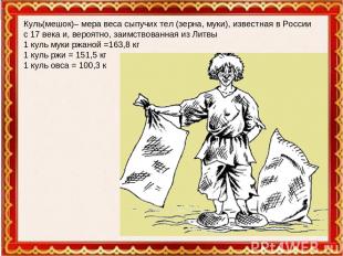 Куль(мешок)– мера веса сыпучих тел (зерна, муки), известная в России с 17 века и