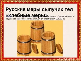 Русские меры сыпучих тел «хлебные меры» КАДЬ — чан, обручная посудина, весьма бо