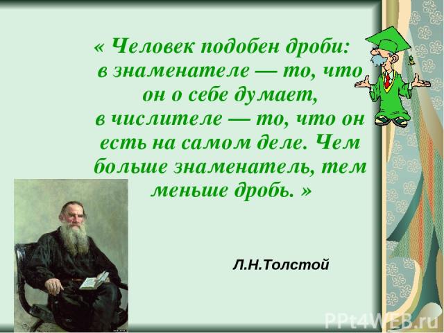 Л.Н.Толстой « Человек подобен дроби: в знаменателе — то, что он о себе думает, в числителе — то, что он есть на самом деле. Чем больше знаменатель, тем меньше дробь. »