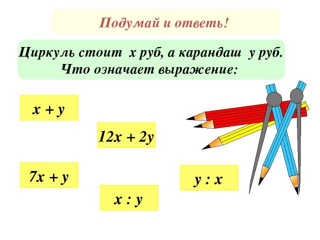 Подумай и ответь! Циркуль стоит х руб, а карандаш у руб. Что означает выражение: x + y 7x + y 12x + 2y x : y y : x