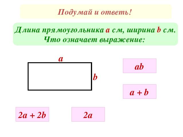 Подумай и ответь! Длина прямоугольника а см, ширина b cм. Что означает выражение: a b ab 2a + 2b a + b 2a