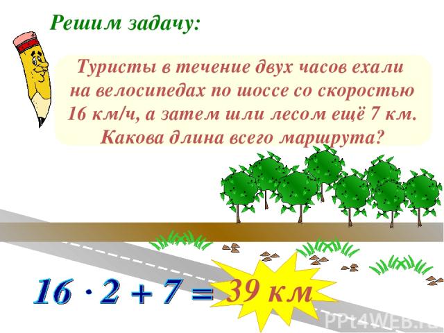 Решим задачу: Туристы в течение двух часов ехали на велосипедах по шоссе со скоростью 16 км/ч, а затем шли лесом ещё 7 км. Какова длина всего маршрута? 39 км