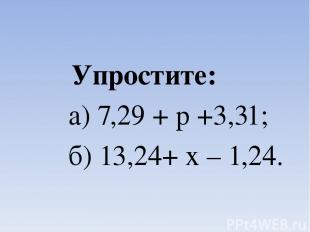 Упростите: а) 7,29 + р +3,31; б) 13,24+ х – 1,24.