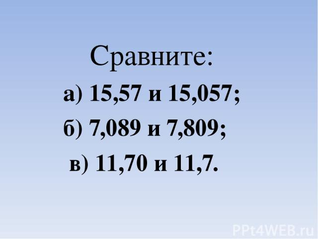 Сравните: а) 15,57 и 15,057; б) 7,089 и 7,809; в) 11,70 и 11,7.