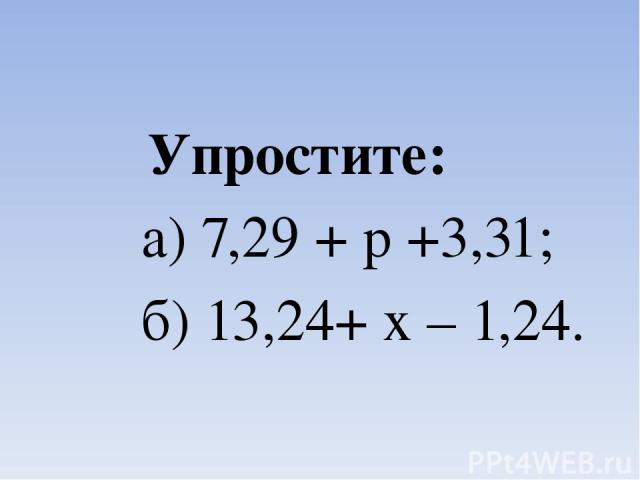 Упростите: а) 7,29 + р +3,31; б) 13,24+ х – 1,24.