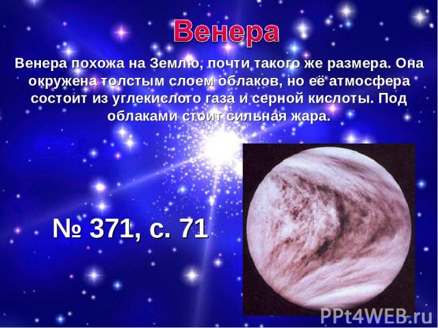 Венера похожа на Землю, почти такого же размера. Она окружена толстым слоем облаков, но её атмосфера состоит из углекислого газа и серной кислоты. Под облаками стоит сильная жара. № 371, с. 71