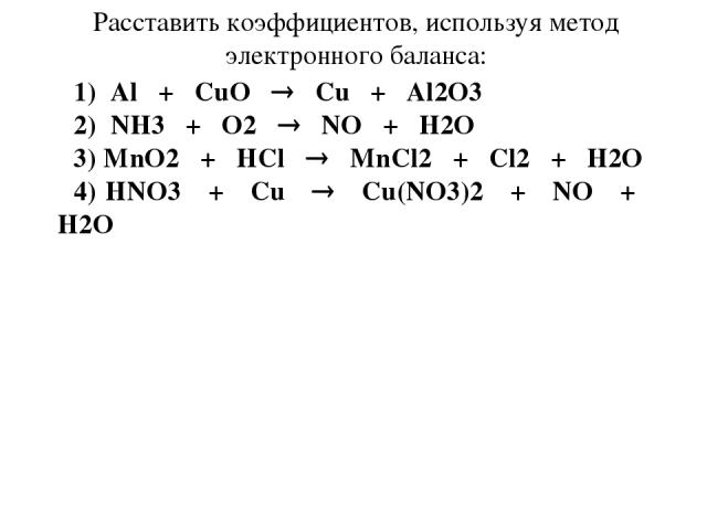 Расставить коэффициентов, используя метод электронного баланса: 1) Al + CuO Cu + Al2O3 2) NH3 + O2 NO + H2O 3) MnO2 + HCl MnCl2 + Cl2 + H2O 4) HNO3 + Cu Cu(NO3)2 + NO + H2O