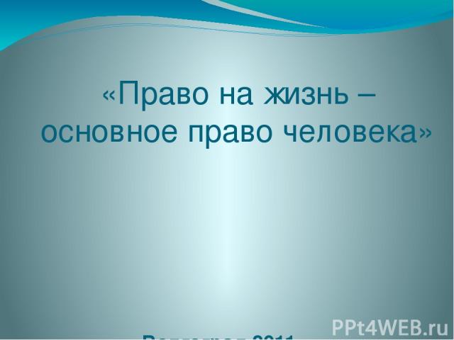 «Право на жизнь – основное право человека» Волгоград 2011 г.