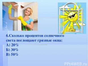 6.Сколько процентов солнечного света поглощают грязные окна: А) 20% Б) 30% В) 50