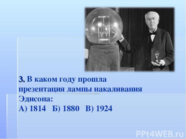 3. В каком году прошла презентация лампы накаливания Эдисона: А) 1814 Б) 1880 В) 1924