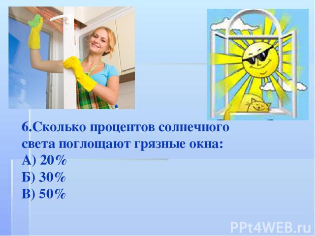 6.Сколько процентов солнечного света поглощают грязные окна: А) 20% Б) 30% В) 50%