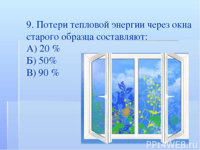 9. Потери тепловой энергии через окна старого образца составляют: А) 20 % Б) 50% В) 90 %