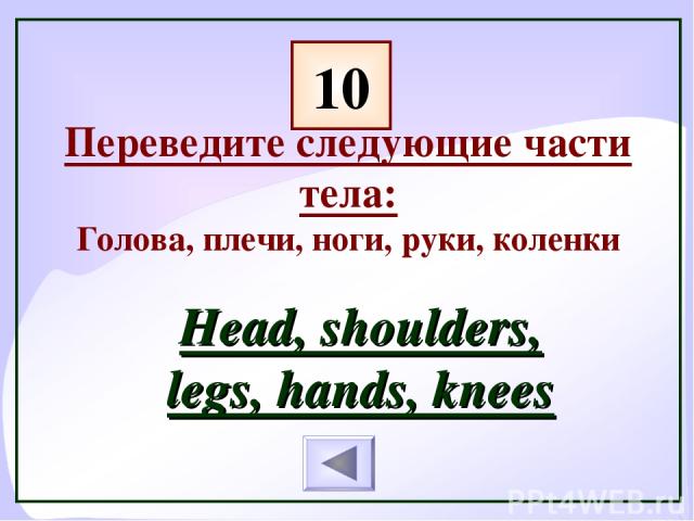 Переведите следующие части тела: Голова, плечи, ноги, руки, коленки Head, shoulders, legs, hands, knees 10
