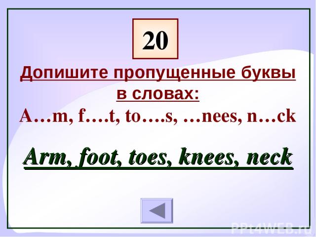 20 Arm, foot, toes, knees, neck Допишите пропущенные буквы в словах: A…m, f….t, to….s, …nees, n…ck