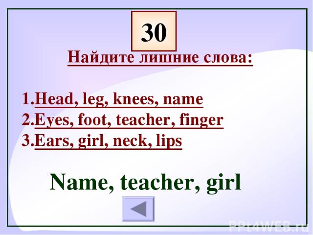 30 Найдите лишние слова: Head, leg, knees, name Eyes, foot, teacher, finger Ears, girl, neck, lips Name, teacher, girl