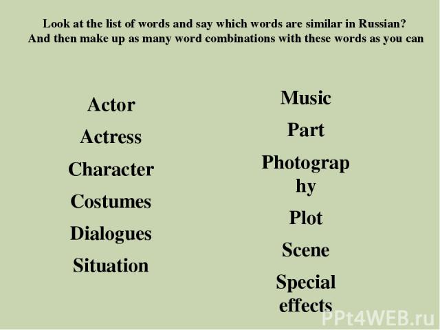 Look at the list of words and say which words are similar in Russian? And then make up as many word combinations with these words as you can Actor Actress Character Costumes Dialogues Situation Music Part Photography Plot Scene Special effects