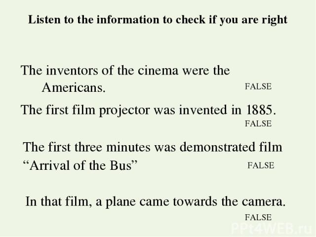 Listen to the information to check if you are right The inventors of the cinema were the Americans. The first film projector was invented in 1885. The first three minutes was demonstrated film “Arrival of the Bus” In that film, a plane came towards …