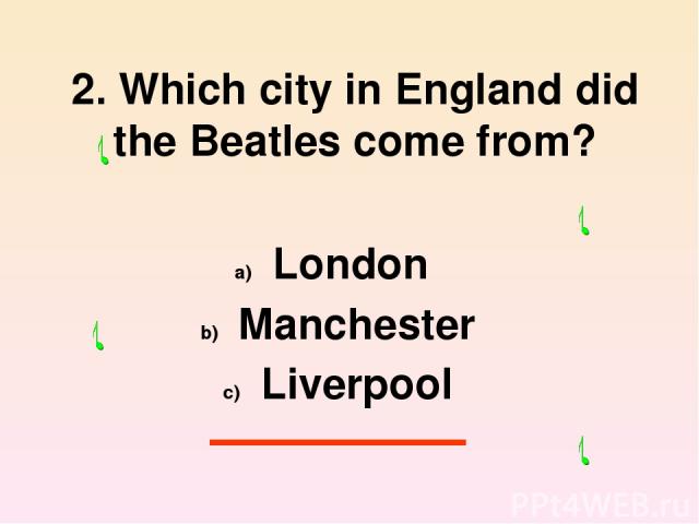 2. Which city in England did the Beatles come from? London Manchester Liverpool