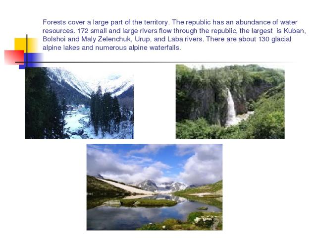 Forests cover a large part of the territory. The republic has an abundance of water resources. 172 small and large rivers flow through the republic, the largest is Kuban, Bolshoi and Maly Zelenchuk, Urup, and Laba rivers. There are about 130 glacial…