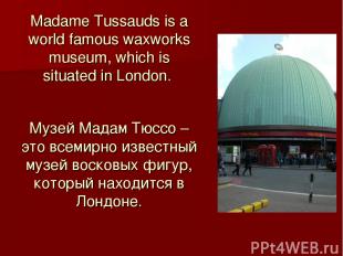 Madame Tussauds is a world famous waxworks museum, which is situated in London.