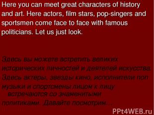 Here you can meet great characters of history and art. Here actors, film stars,