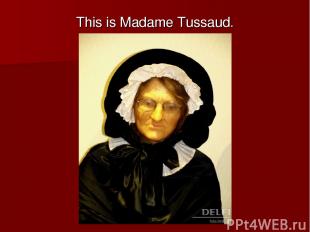 This is Madame Tussaud.