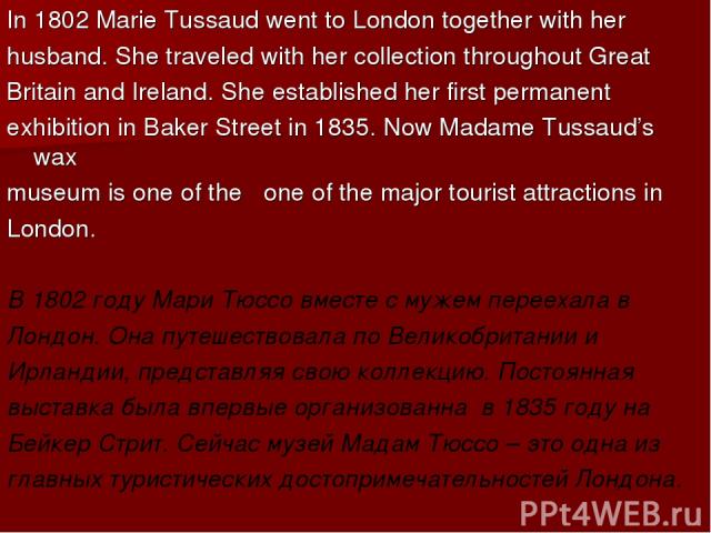 In 1802 Marie Tussaud went to London together with her husband. She traveled with her collection throughout Great Britain and Ireland. She established her first permanent exhibition in Baker Street in 1835. Now Madame Tussaud’s wax museum is one of …