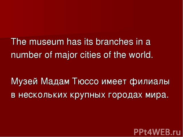 The museum has its branches in a number of major cities of the world. Музей Мадам Тюссо имеет филиалы в нескольких крупных городах мира.