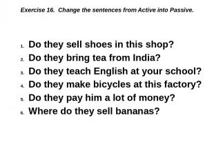 Exercise 16. Change the sentences from Active into Passive. Do they sell shoes i