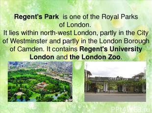 Regent's Park  is one of the Royal Parks of London. It lies within north-west Lo