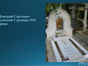 Умер Дмитрий Сергеевич Мережковский 9 декабря 1941 г. в Париже.