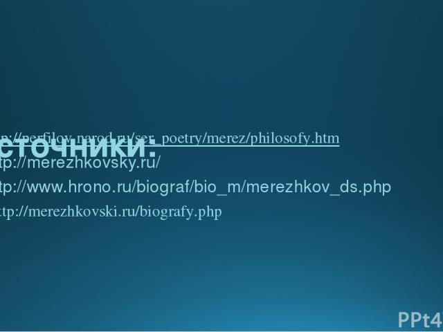 Источники: http://perfilov.narod.ru/ser_poetry/merez/philosofy.htm http://merezhkovsky.ru/ http://www.hrono.ru/biograf/bio_m/merezhkov_ds.php  4. http://merezhkovski.ru/biografy.php  