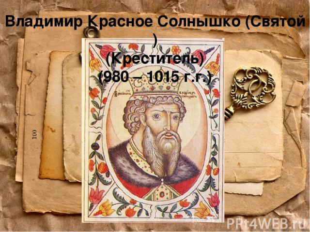 Владимир Красное Солнышко (Святой ) (Креститель) (980 – 1015 г.г.)
