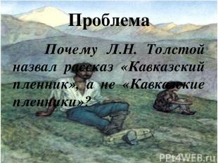 Проблема Почему Л.Н. Толстой назвал рассказ «Кавказский пленник», а не «Кавказск