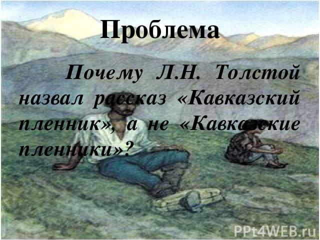 Проблема Почему Л.Н. Толстой назвал рассказ «Кавказский пленник», а не «Кавказские пленники»?