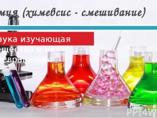 Химия (химевсис - смешивание) Наука изучающая вещества и их превращения