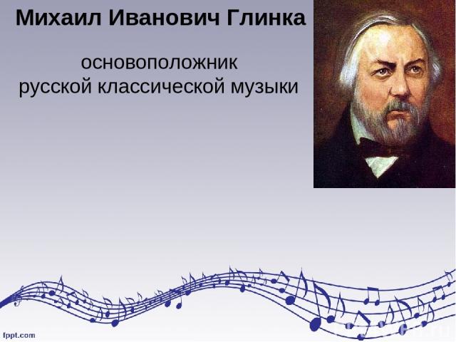 Михаил Иванович Глинка основоположник русской классической музыки