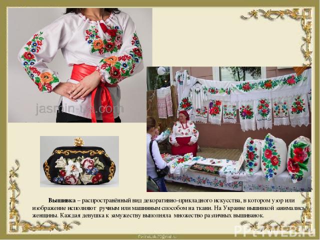 Вышивка – распространённый вид декоративно-прикладного искусства, в котором узор или изображение исполняют ручным или машинным способом на ткани. На Украине вышивкой занимались женщины. Каждая девушка к замужеству выполняла множество различных вышиванок.