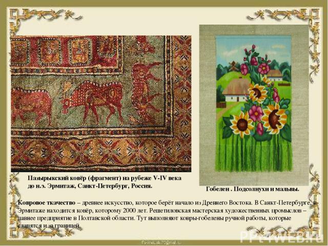 Ковровое ткачество – древнее искусство, которое берёт начало из Древнего Востока. В Санкт-Петербурге, в Эрмитаже находится ковёр, которому 2000 лет. Решетиловская мастерская художественных промыслов – давнее предприятие в Полтавской области. Тут вып…