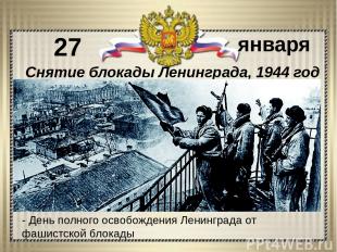 - День полного освобождения Ленинграда от фашистской блокады 27 января Снятие бл