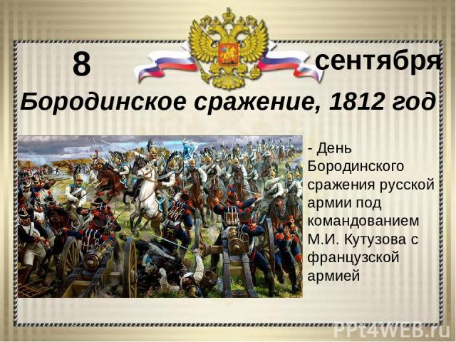 - День Бородинского сражения русской армии под командованием М.И. Кутузова с французской армией 8 сентября Бородинское сражение, 1812 год
