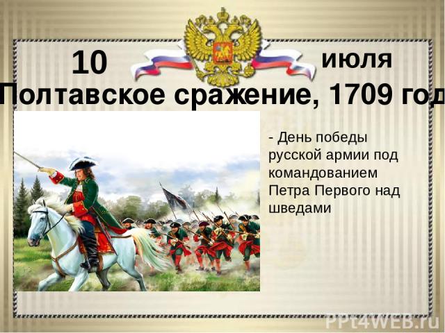 - День победы русской армии под командованием Петра Первого над шведами - 10 июля Полтавское сражение, 1709 год