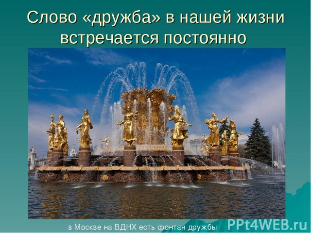 Слово «дружба» в нашей жизни встречается постоянно в Москве на ВДНХ есть фонтан дружбы
