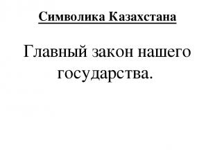 Символика Казахстана Главный закон нашего государства.