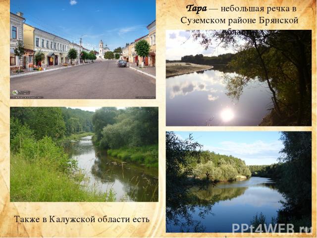 Также в Калужской области есть город и река Таруса. Тара — небольшая речка в Суземском районе Брянской области.