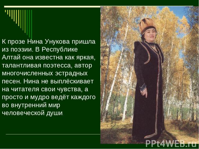 К прозе Нина Унукова пришла из поэзии. В Республике Алтай она известна как яркая, талантливая поэтесса, автор многочисленных эстрадных песен. Нина не выплёскивает на читателя свои чувства, а просто и мудро ведёт каждого во внутренний мир человеческо…