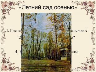«Летний сад осенью» 1. Где вы могли видеть пейзаж И.Бродского? 2. Что изображено