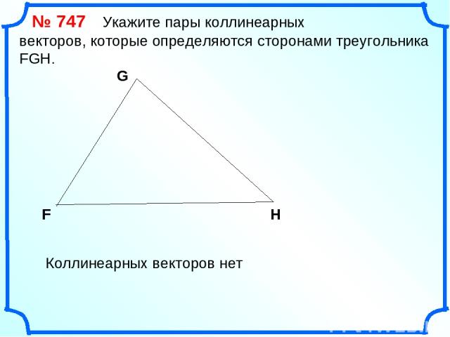 № 747 Укажите пары коллинеарных векторов, которые определяются сторонами треугольника FGH. F G H Коллинеарных векторов нет